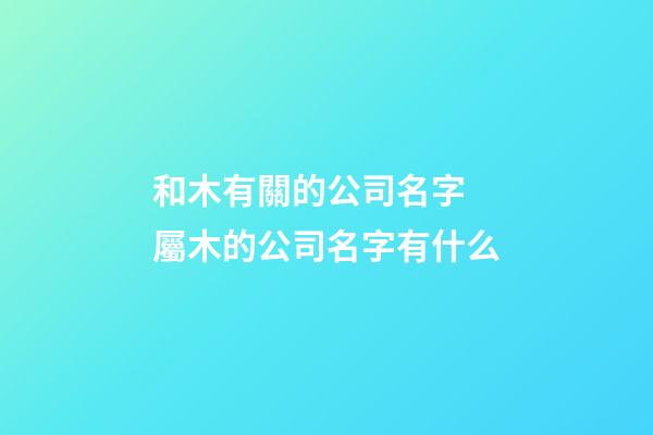 和木有關的公司名字 屬木的公司名字有什么-第1張-公司起名-玄機派